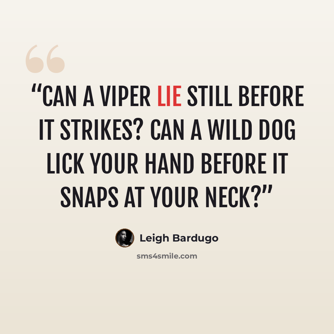 “Can a viper lie still before it strikes? Can a wild dog lick your hand before it snaps at your neck?” quote by Leigh Bardugo