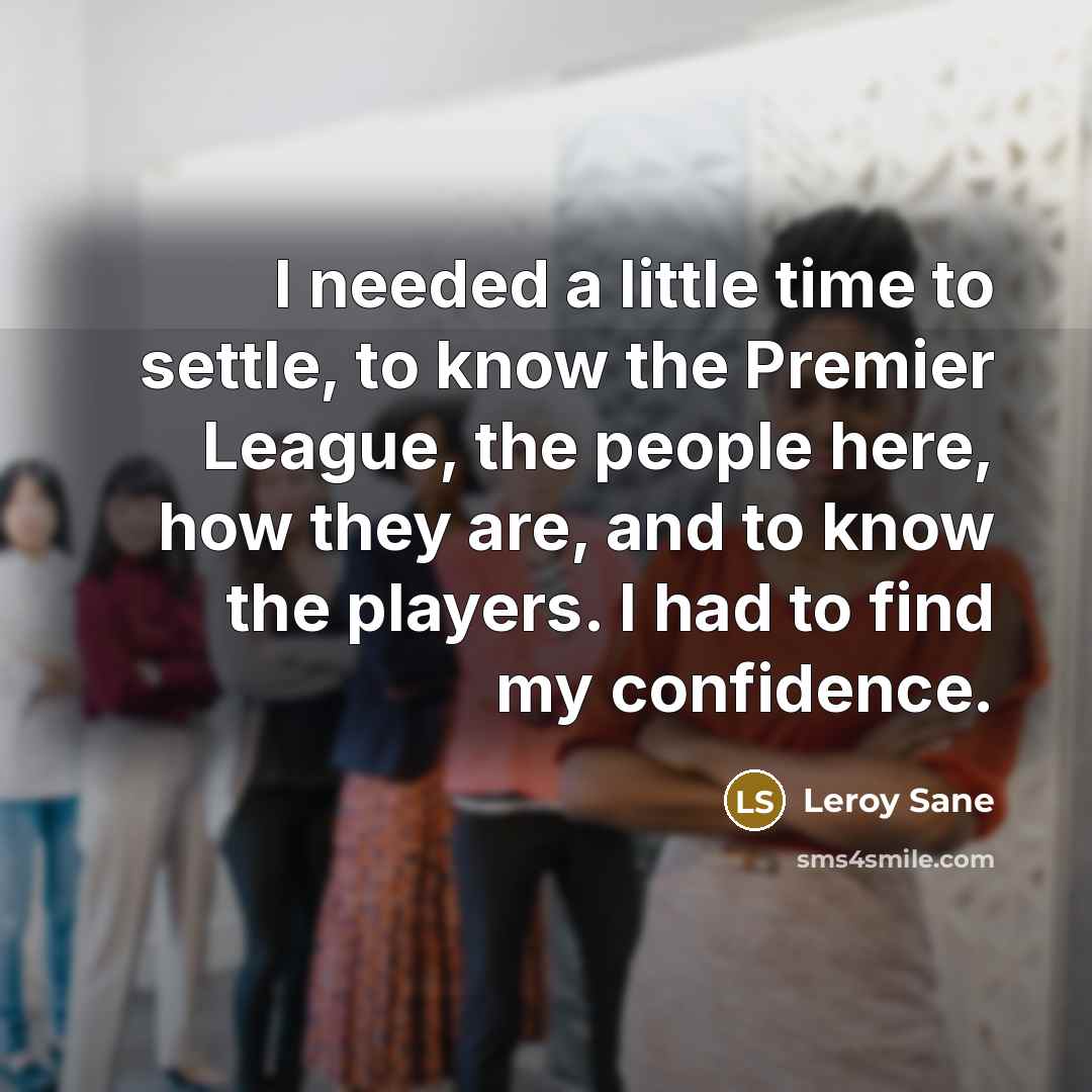“I needed a little time to settle, to know the Premier League, the people here, how they are, and to know the players. I had to find my confidence.” quote by Leroy Sane