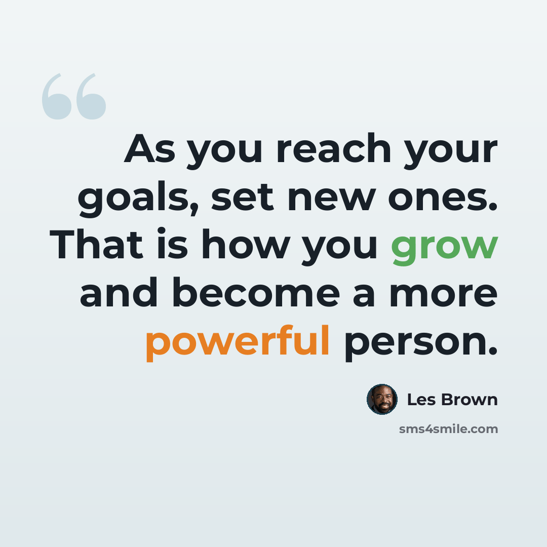 “As you reach your goals, set new ones. That is how you grow and become a more powerful person.” quote by Les Brown