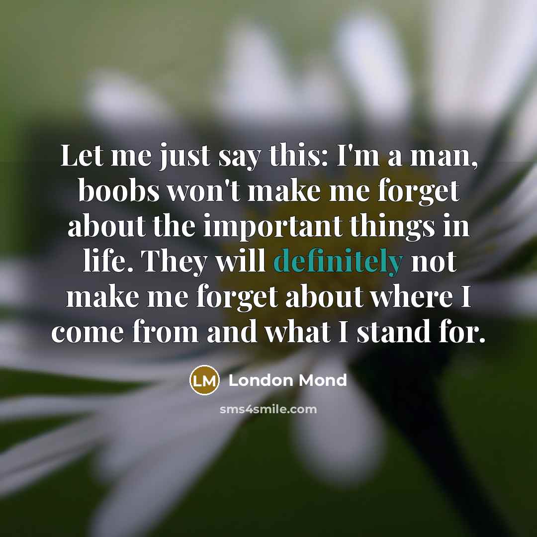 “Let me just say this: I'm a man, boobs won't make me forget about the important things in life. They will definitely not make me forget about where I come from and what I stand for.” quote by London Mond