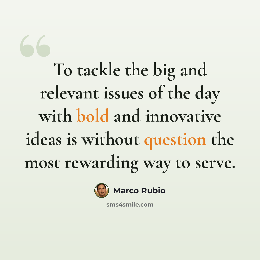 “To tackle the big and relevant issues of the day with bold and innovative ideas is without question the most rewarding way to serve.” quote by Marco Rubio