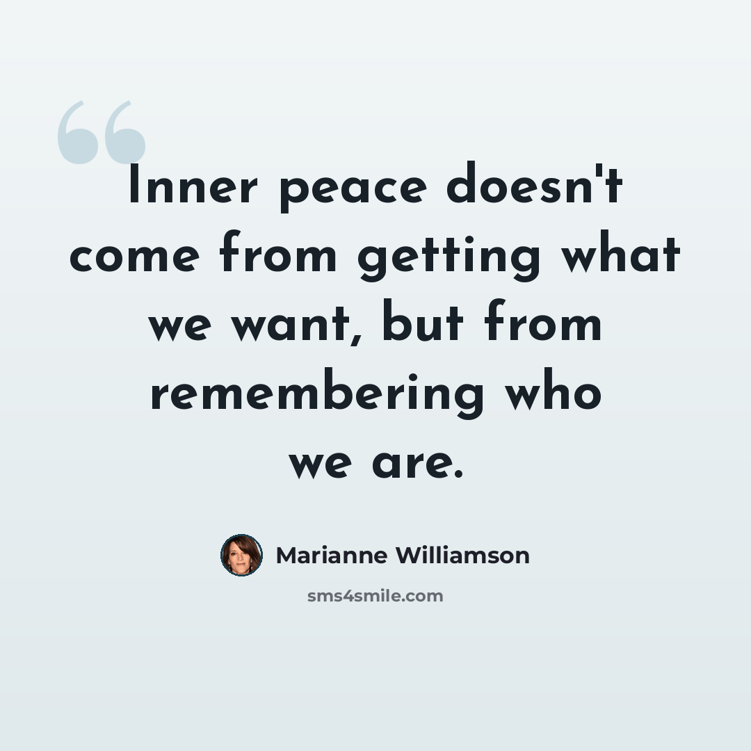 “Inner peace doesn't come from getting what we want, but from remembering who we are.” quote by Marianne Williamson