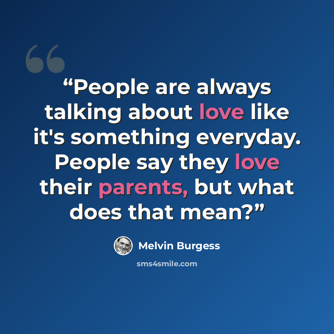 “People are always talking about love like it's something everyday. People say they love their parents, but what does that mean?” quote by Melvin Burgess