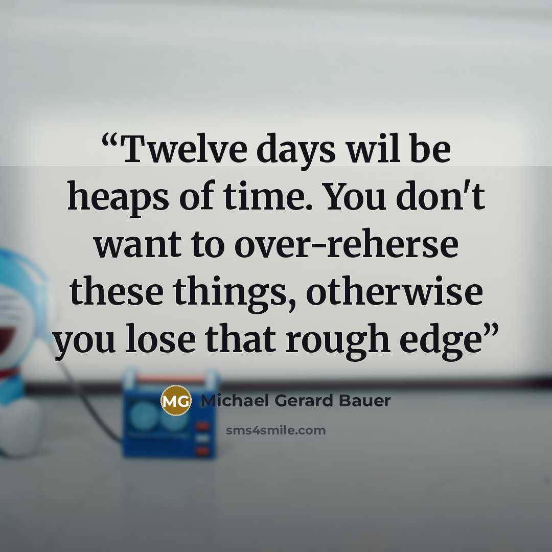 “Twelve days wil be heaps of time. You don't want to over-reherse these things, otherwise you lose that rough edge” quote by Michael Gerard Bauer
