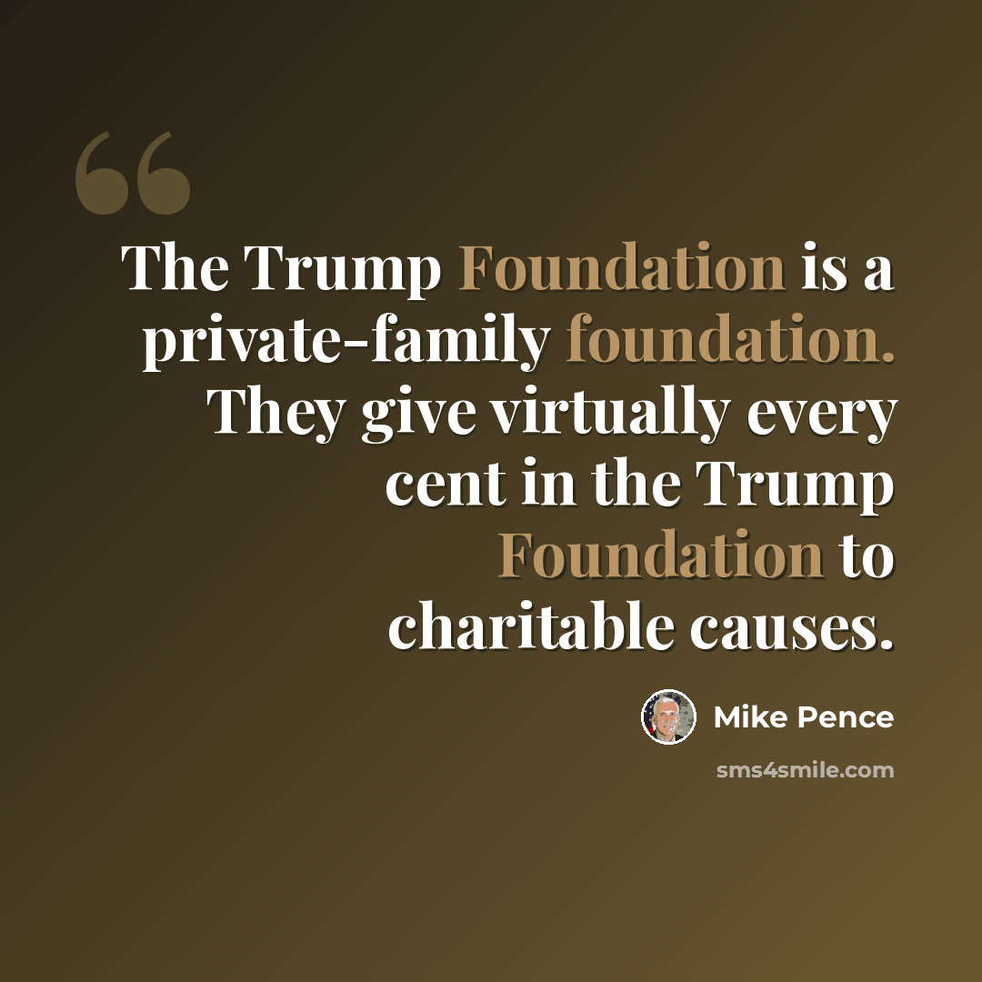 “The Trump Foundation is a private-family foundation. They give virtually every cent in the Trump Foundation to charitable causes.” quote by Mike Pence