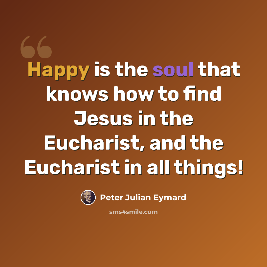 “Happy is the soul that knows how to find Jesus in the Eucharist, and the Eucharist in all things!” quote by Peter Julian Eymard