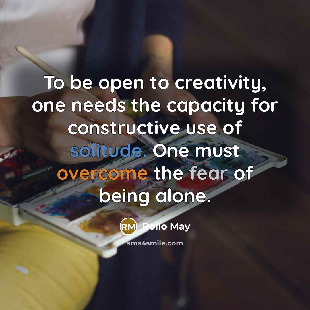 “To be open to creativity, one needs the capacity for constructive use of solitude. One must overcome the fear of being alone.” quote by Rollo May