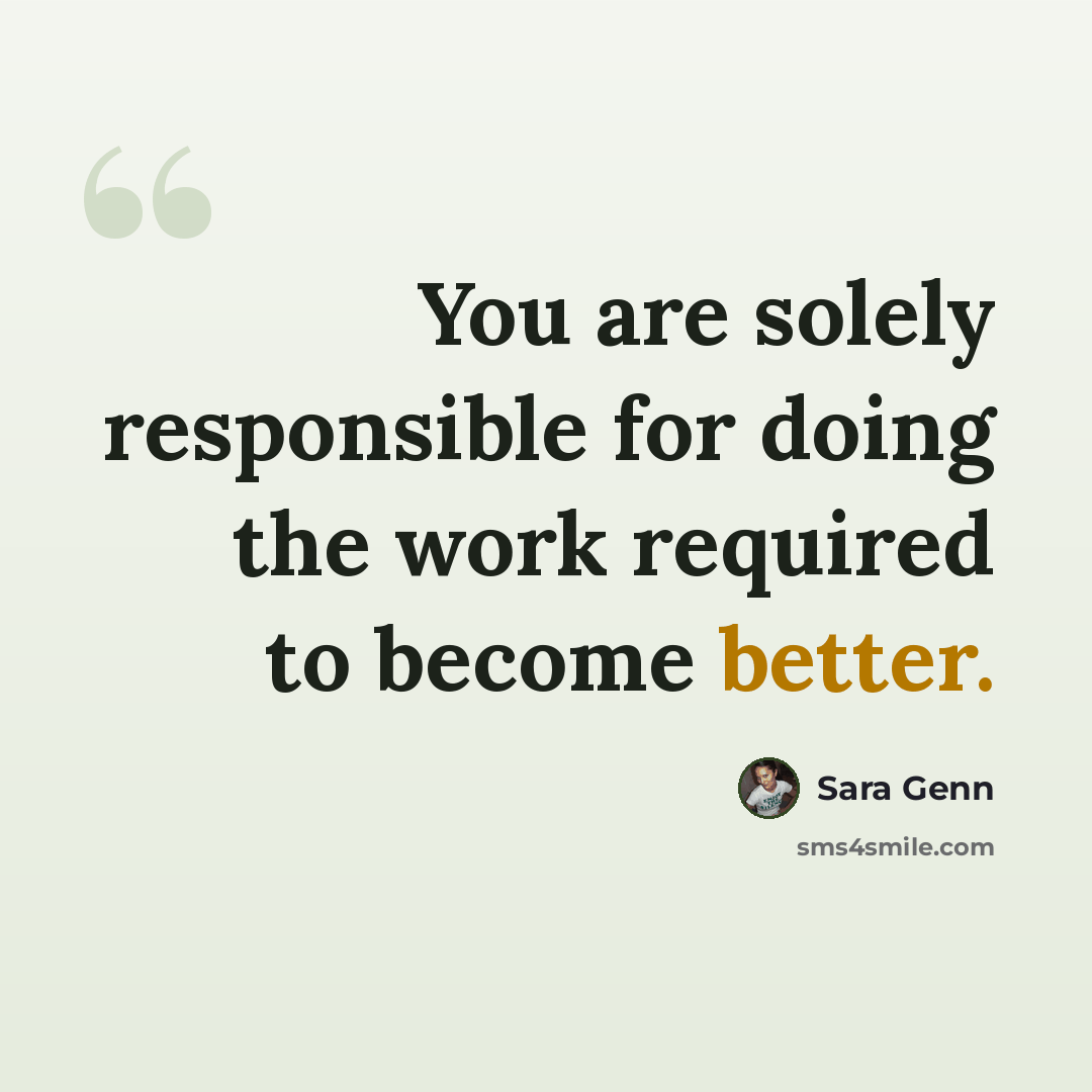 “You are solely responsible for doing the work required to become better.” quote by Sara Genn