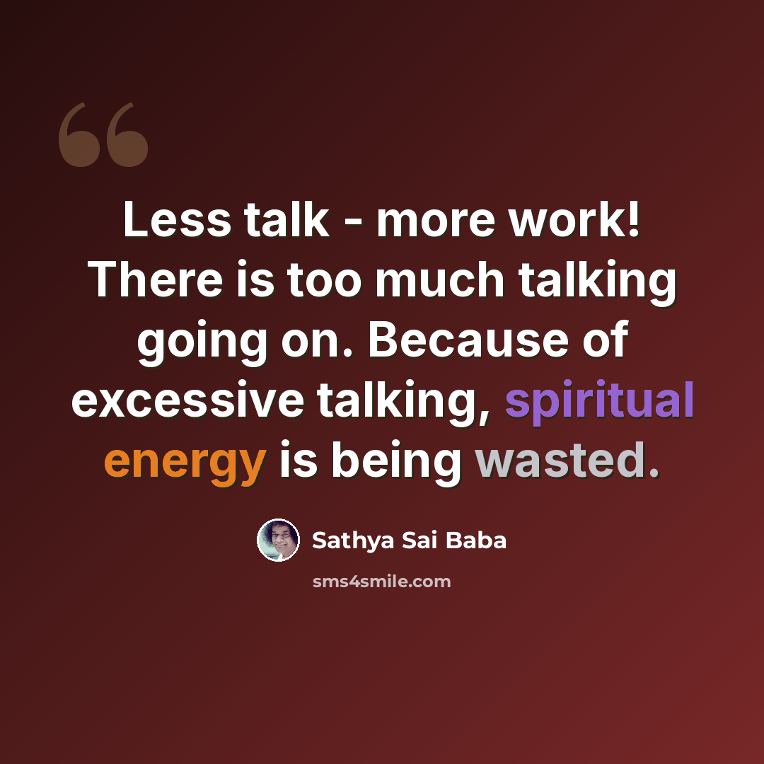 “Less talk - more work! There is too much talking going on. Because of excessive talking, spiritual energy is being wasted.” quote by Sathya Sai Baba