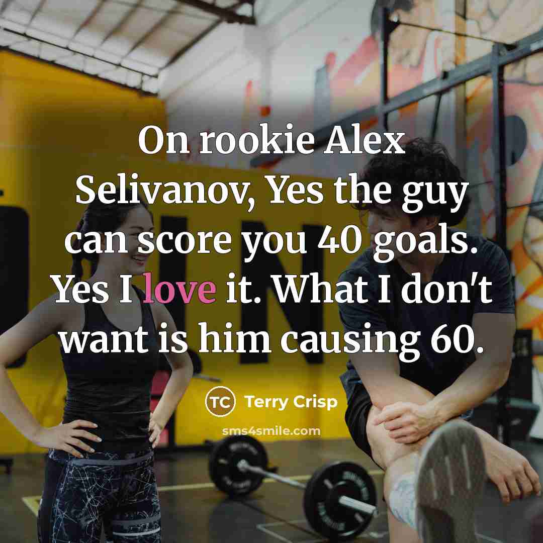 “On rookie Alex Selivanov, Yes the guy can score you 40 goals. Yes I love it. What I don't want is him causing 60.” quote by Terry Crisp