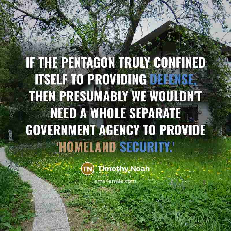 “If the Pentagon truly confined itself to providing defense, then presumably we wouldn't need a whole separate government agency to provide 'Homeland Security.'” quote by Timothy Noah