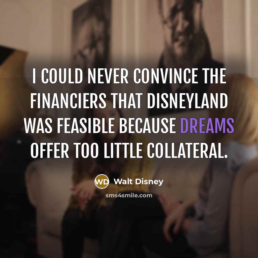 “I could never convince the financiers that Disneyland was feasible because dreams offer too little collateral.” quote by Walt Disney