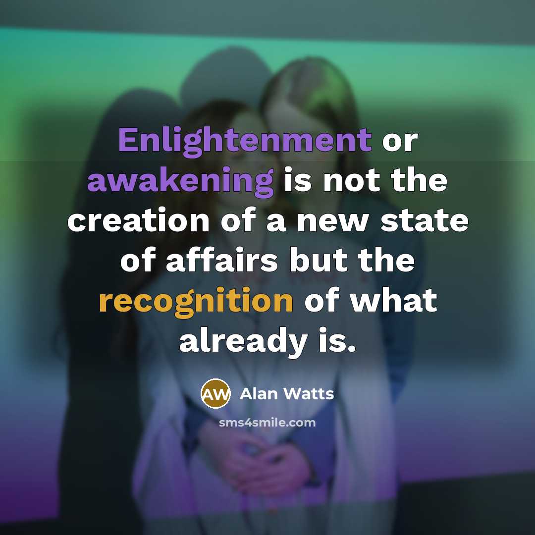 “Enlightenment or awakening is not the creation of a new state of affairs but the recognition of what already is.” quote by Alan Watts