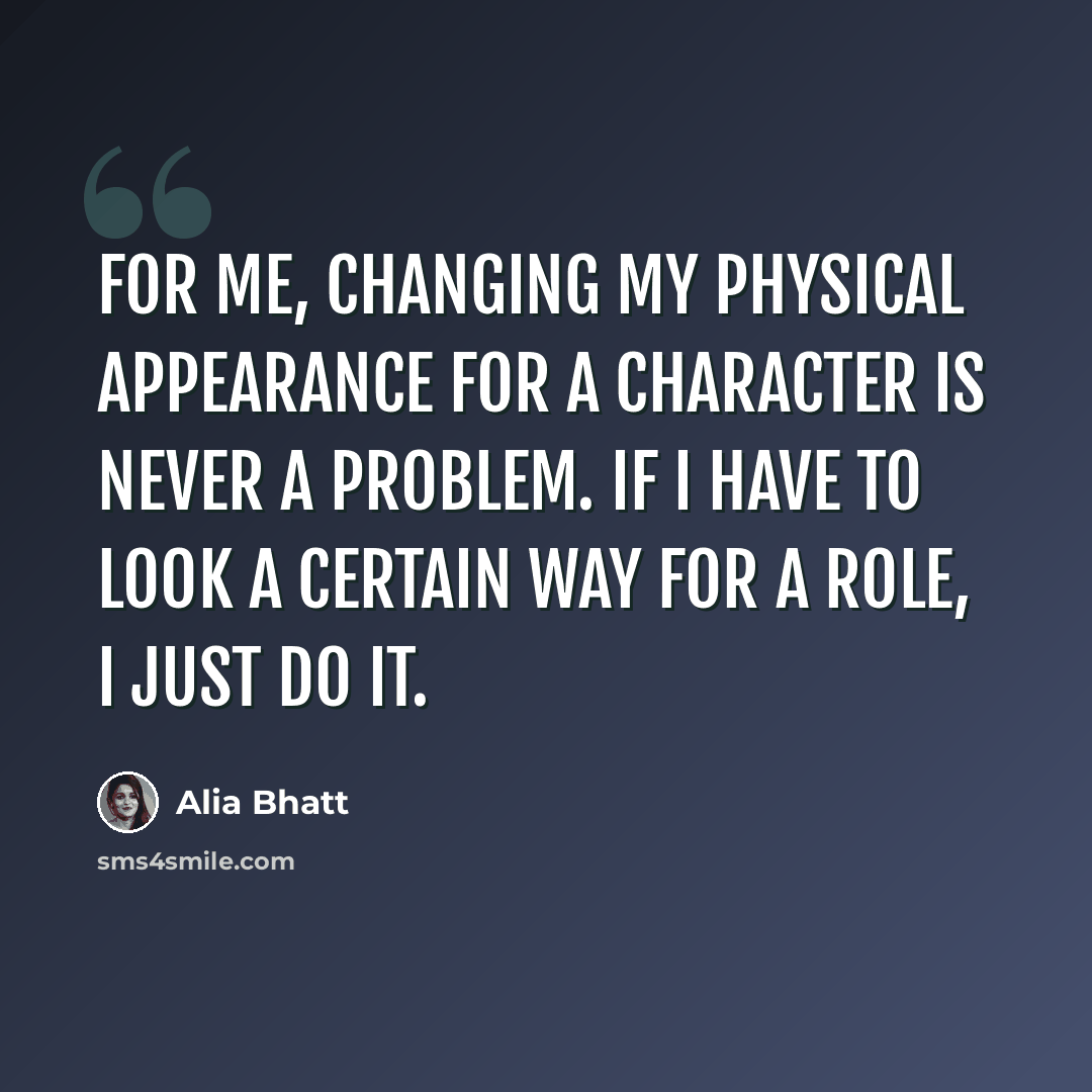 “For me, changing my physical appearance for a character is never a problem. If I have to look a certain way for a role, I just do it.” quote by Alia Bhatt