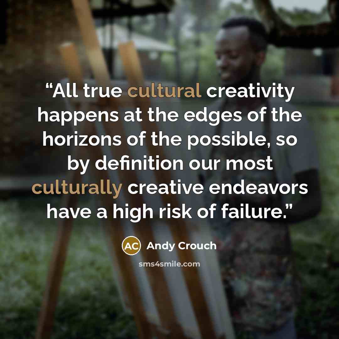 “All true cultural creativity happens at the edges of the horizons of the possible, so by definition our most culturally creative endeavors have a high risk of failure.” quote by Andy Crouch