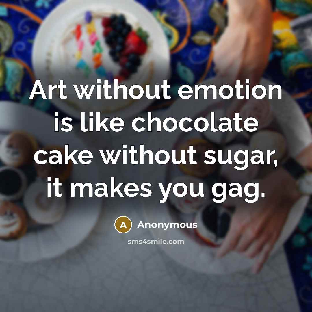 “Art without emotion is like chocolate cake without sugar, it makes you gag.” quote by Anonymous