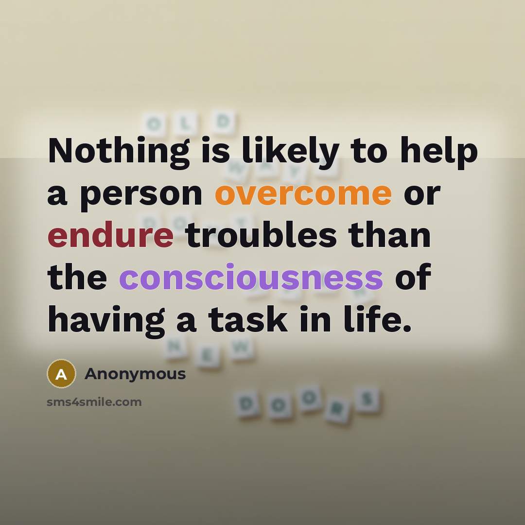 “Nothing is likely to help a person overcome or endure troubles than the consciousness of having a task in life.” quote by Anonymous