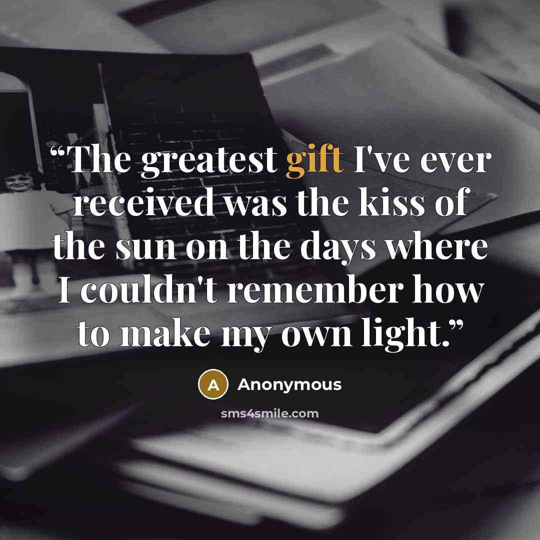 “The greatest gift I've ever received was the kiss of the sun on the days where I couldn't remember how to make my own light.” quote by Anonymous