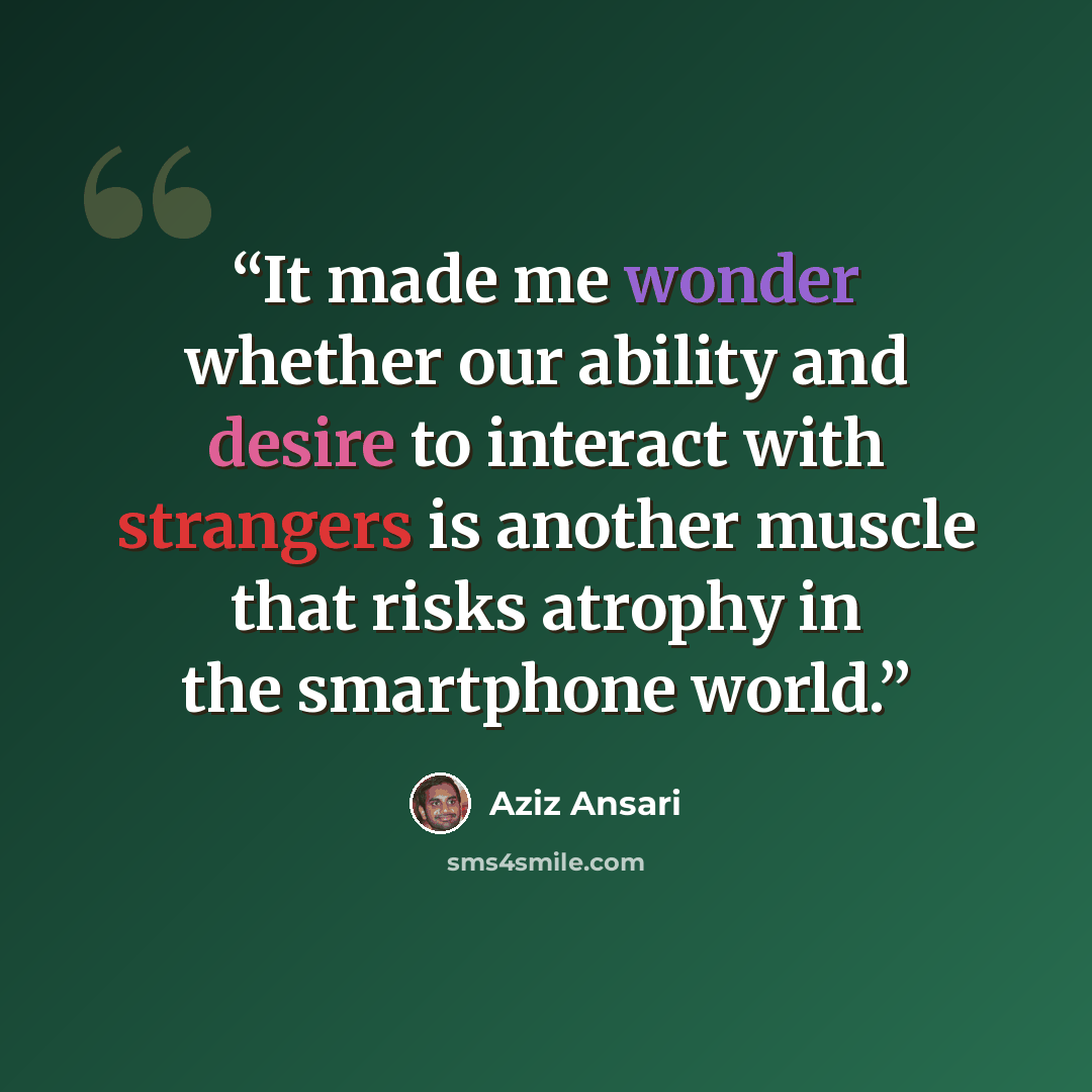 “It made me wonder whether our ability and desire to interact with strangers is another muscle that risks atrophy in the smartphone world.” quote by Aziz Ansari