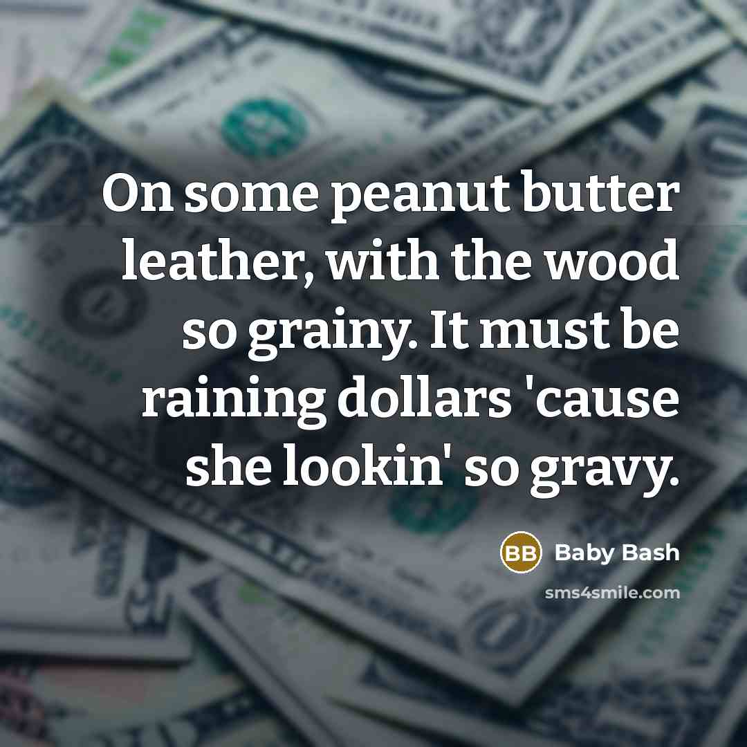 “On some peanut butter leather, with the wood so grainy. It must be raining dollars 'cause she lookin' so gravy.” quote by Baby Bash