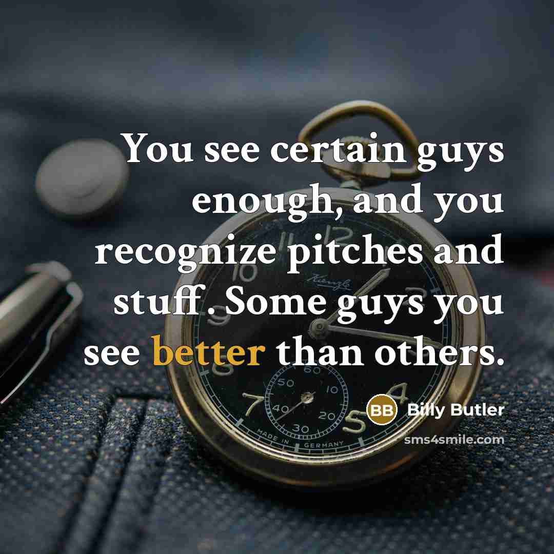 “You see certain guys enough, and you recognize pitches and stuff. Some guys you see better than others.” quote by Billy Butler