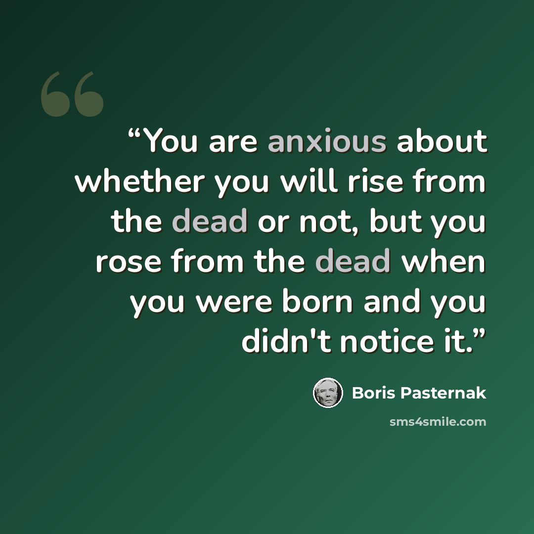 “You are anxious about whether you will rise from the dead or not, but you rose from the dead when you were born and you didn't notice it.” quote by Boris Pasternak