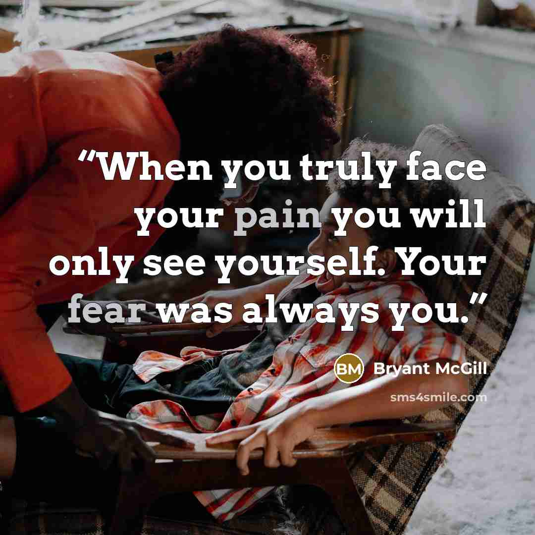 “When you truly face your pain you will only see yourself. Your fear was always you.” quote by Bryant McGill