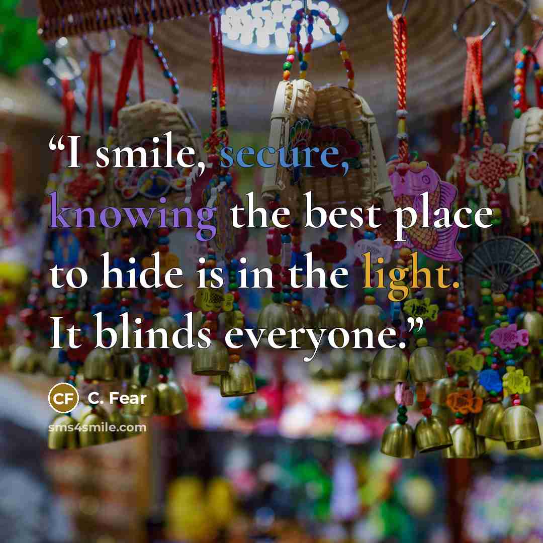 “I smile, secure, knowing the best place to hide is in the light. It blinds everyone.” quote by C. Fear