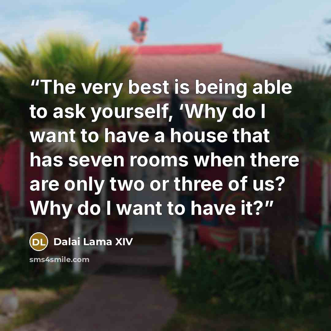 “The very best is being able to ask yourself, ‘Why do I want to have a house that has seven rooms when there are only two or three of us? Why do I want to have it?” quote by Dalai Lama XIV