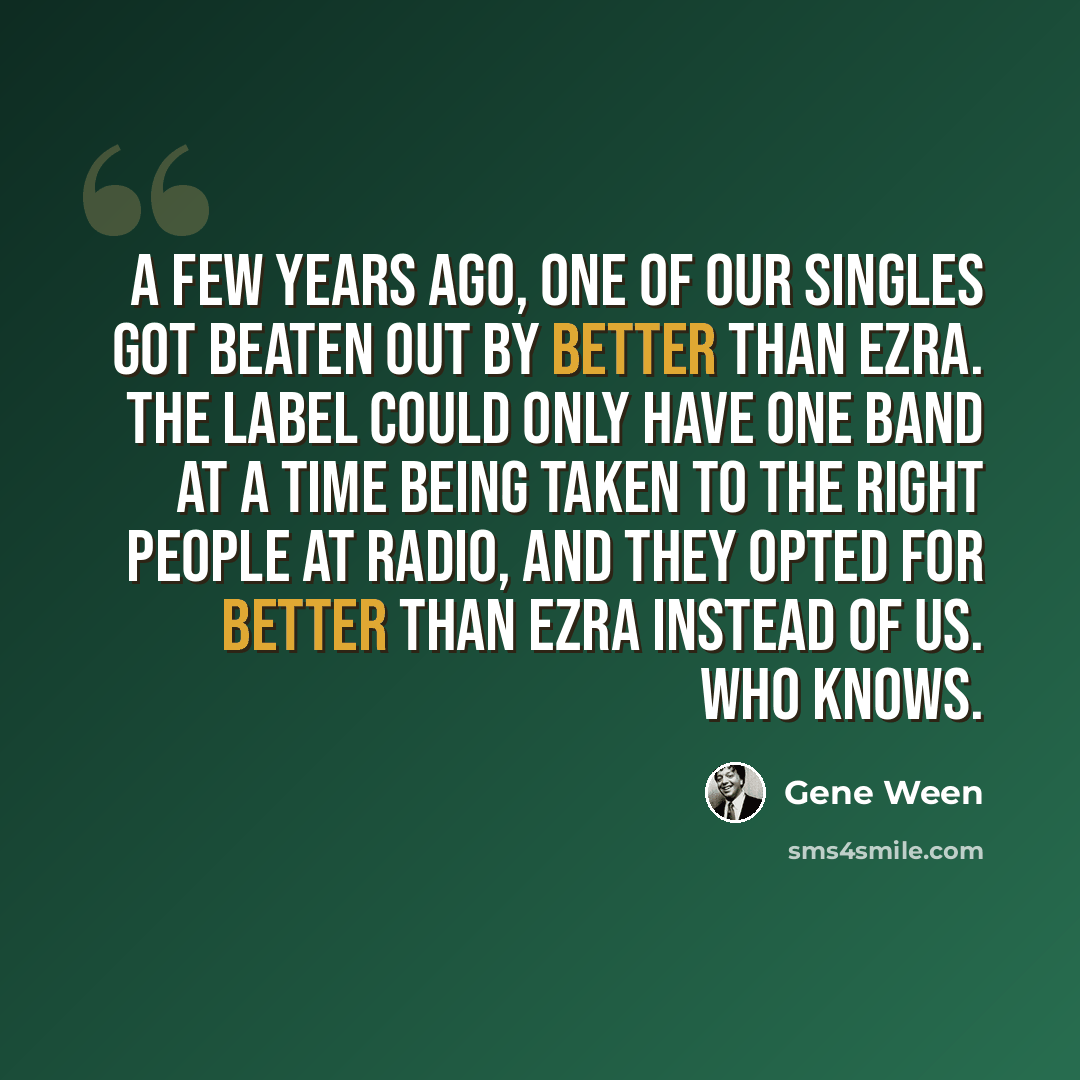 “A few years ago, one of our singles got beaten out by Better Than Ezra. The label could only have one band at a time being taken to the right people at radio, and they opted for Better Than Ezra instead of us. Who knows.” quote by Gene Ween
