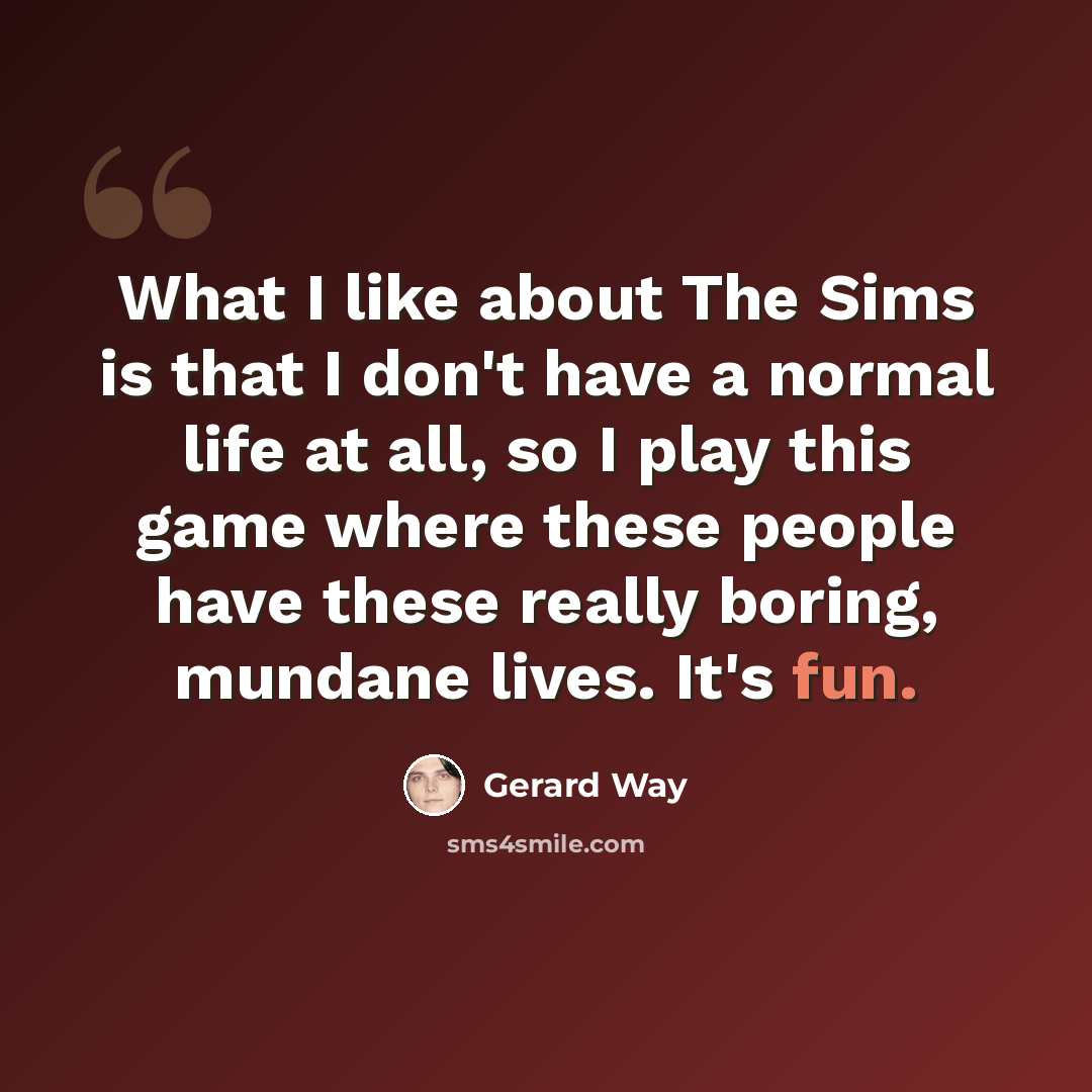 “What I like about The Sims is that I don't have a normal life at all, so I play this game where these people have these really boring, mundane lives. It's fun.” quote by Gerard Way