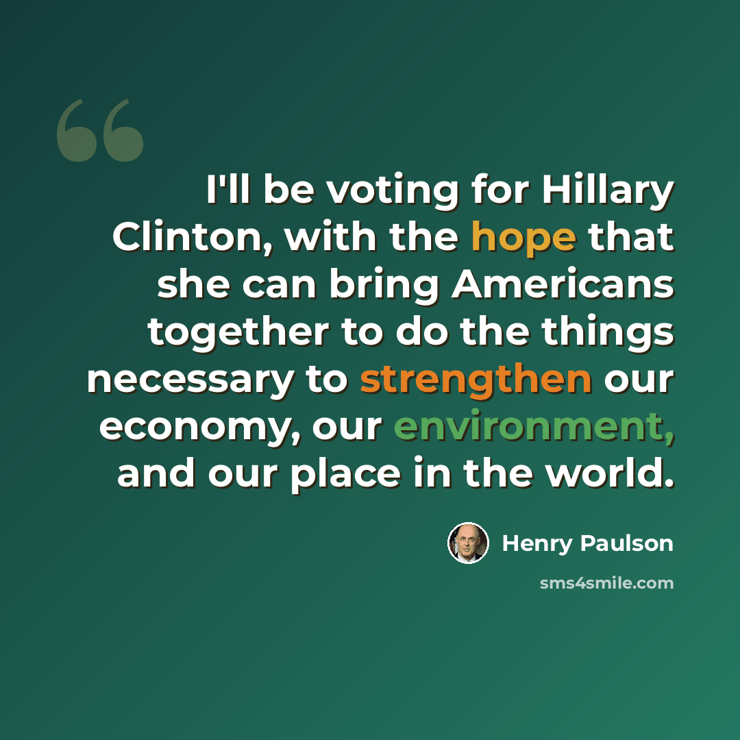 “I'll be voting for Hillary Clinton, with the hope that she can bring Americans together to do the things necessary to strengthen our economy, our environment, and our place in the world.” quote by Henry Paulson