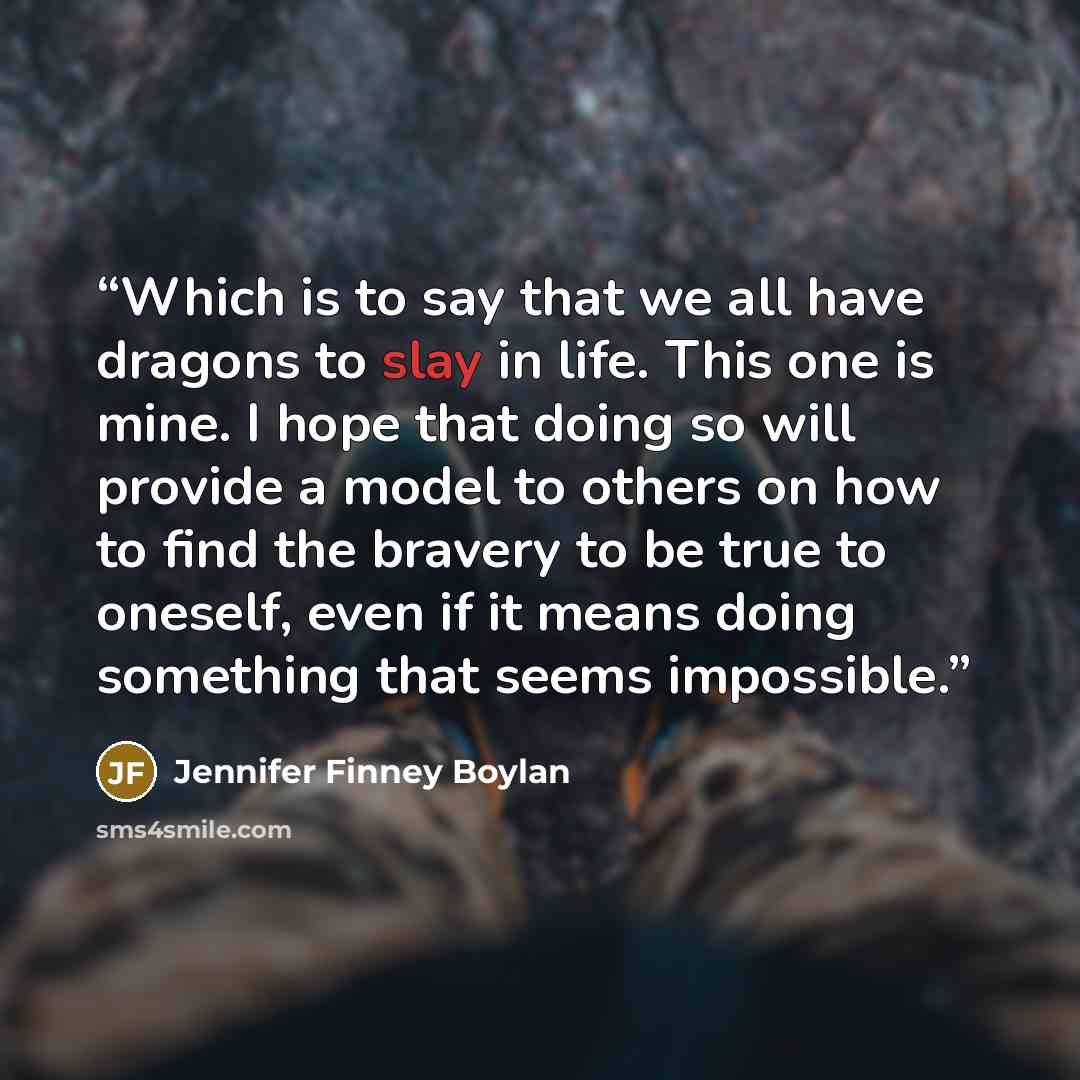 “Which is to say that we all have dragons to slay in life. This one is mine. I hope that doing so will provide a model to others on how to find the bravery to be true to oneself, even if it means doing something that seems impossible.” quote by Jennifer Finney Boylan