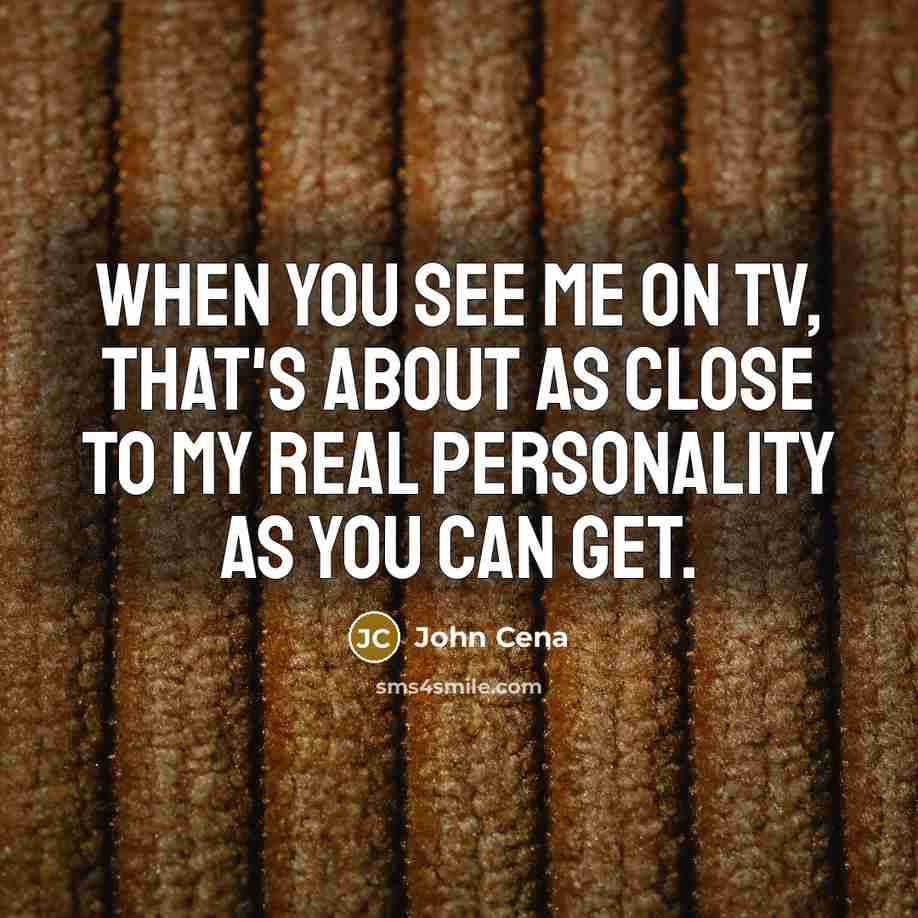 “When you see me on TV, that's about as close to my real personality as you can get.” quote by John Cena
