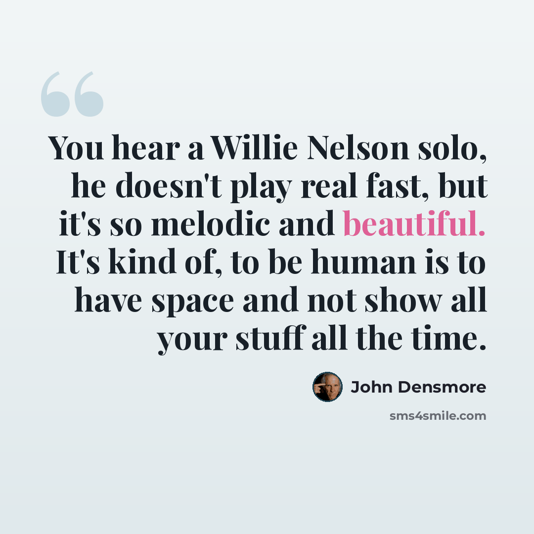 “You hear a Willie Nelson solo, he doesn't play real fast, but it's so melodic and beautiful. It's kind of, to be human is to have space and not show all your stuff all the time.” quote by John Densmore