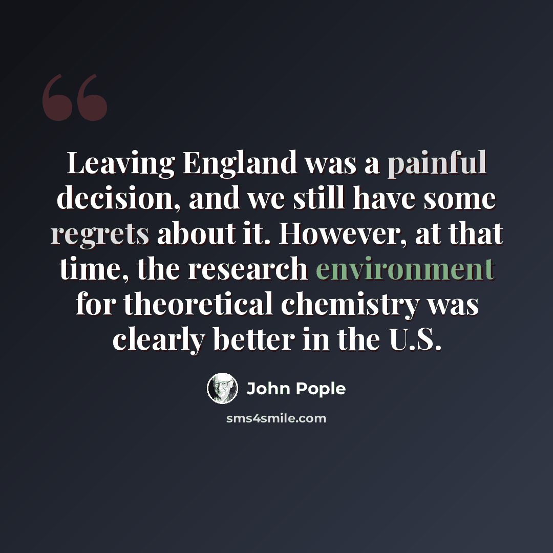 “Leaving England was a painful decision, and we still have some regrets about it. However, at that time, the research environment for theoretical chemistry was clearly better in the U.S.” quote by John Pople