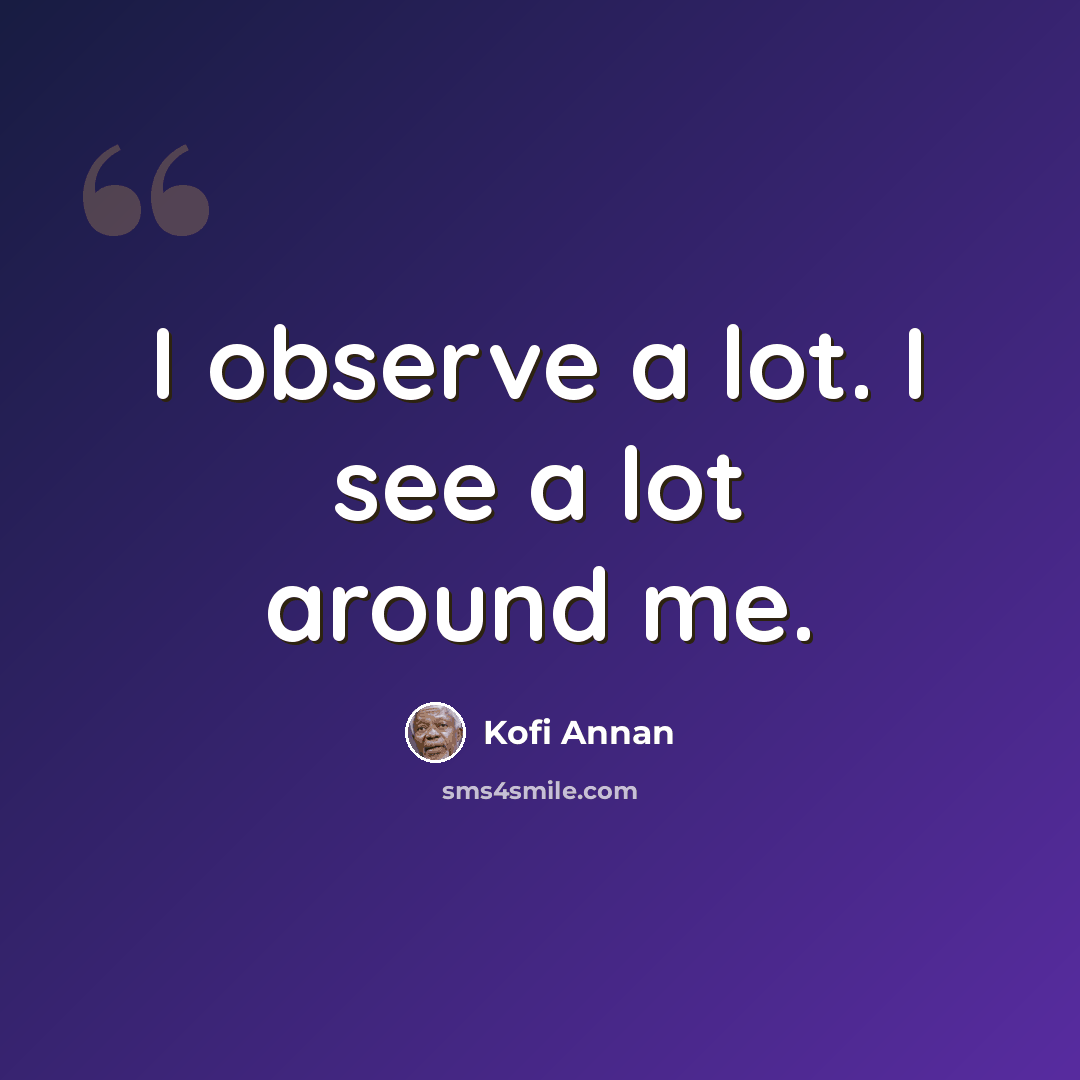 “I observe a lot. I see a lot around me.” quote by Kofi Annan