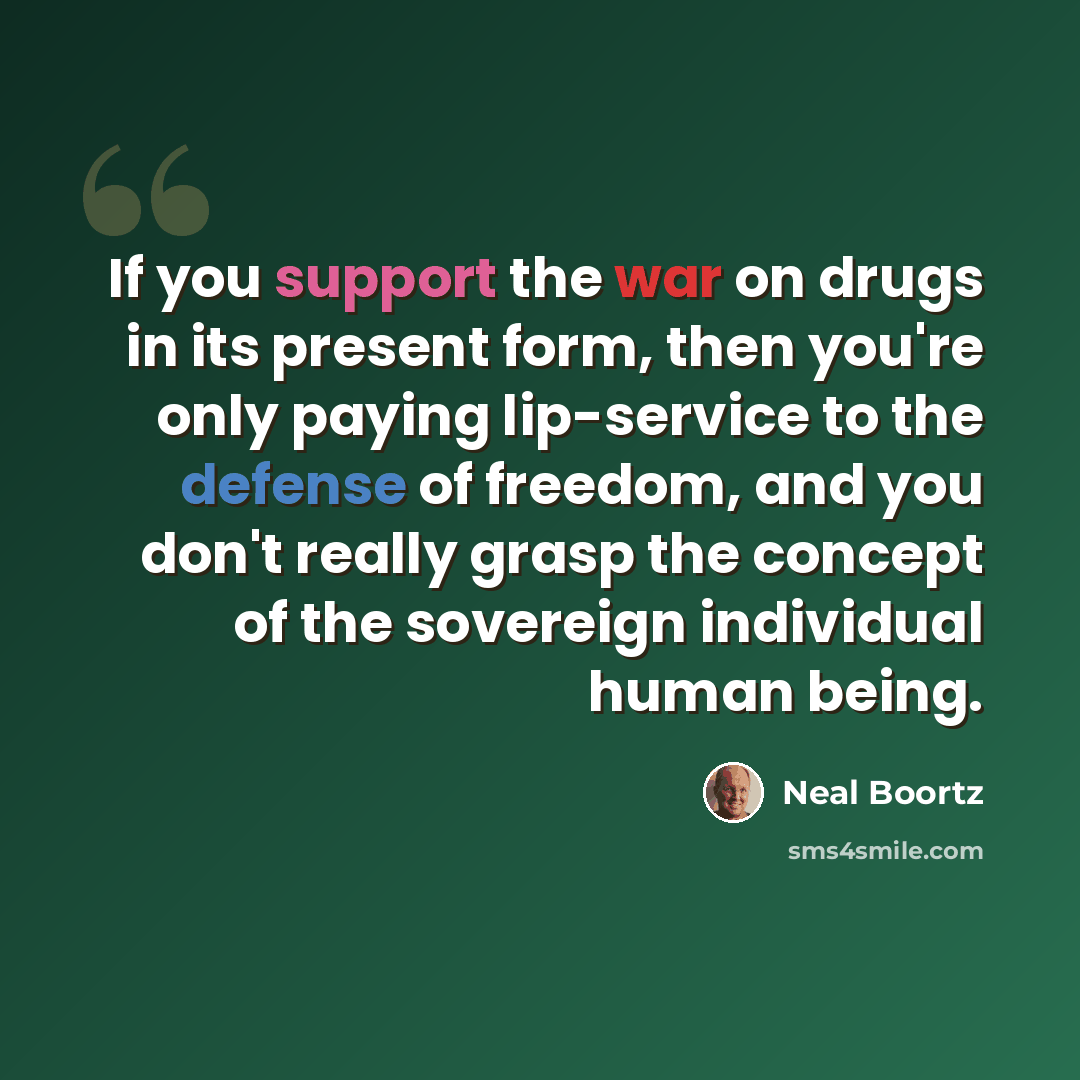 “If you support the war on drugs in its present form, then you're only paying lip-service to the defense of freedom, and you don't really grasp the concept of the sovereign individual human being.” quote by Neal Boortz