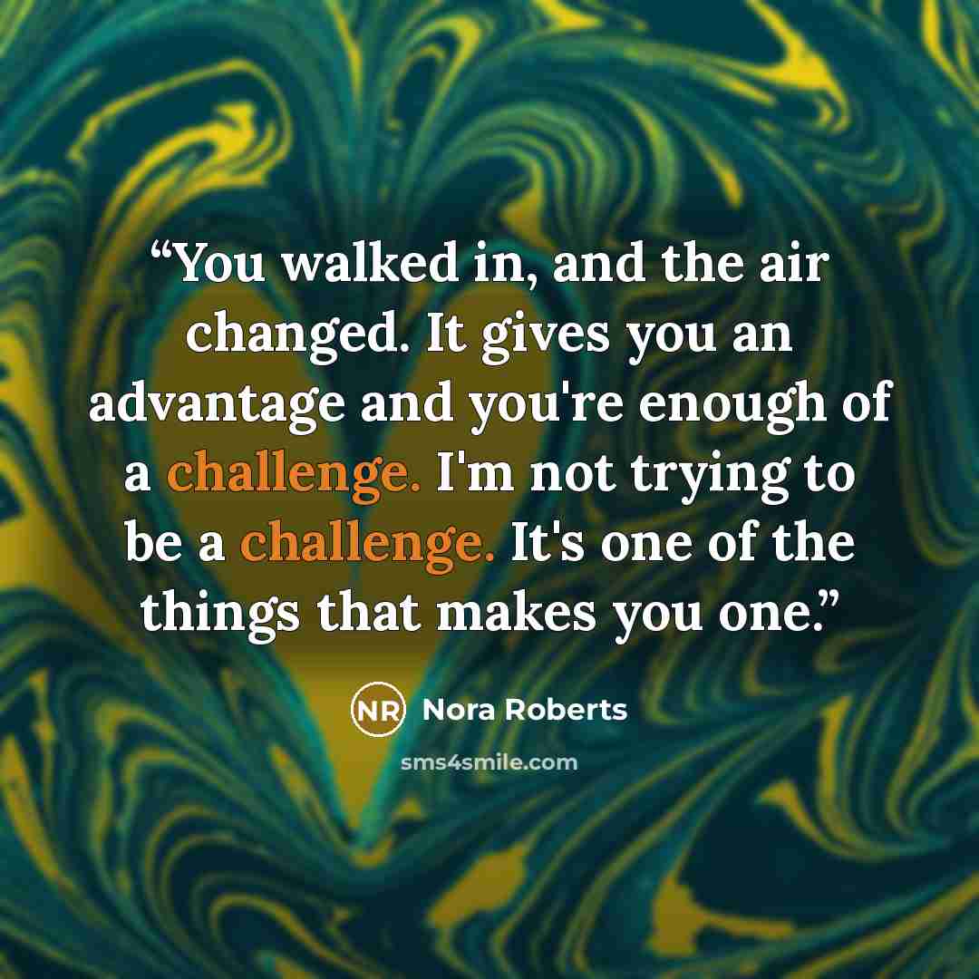 “You walked in, and the air changed. It gives you an advantage and you're enough of a challenge. I'm not trying to be a challenge. It's one of the things that makes you one.” quote by Nora Roberts