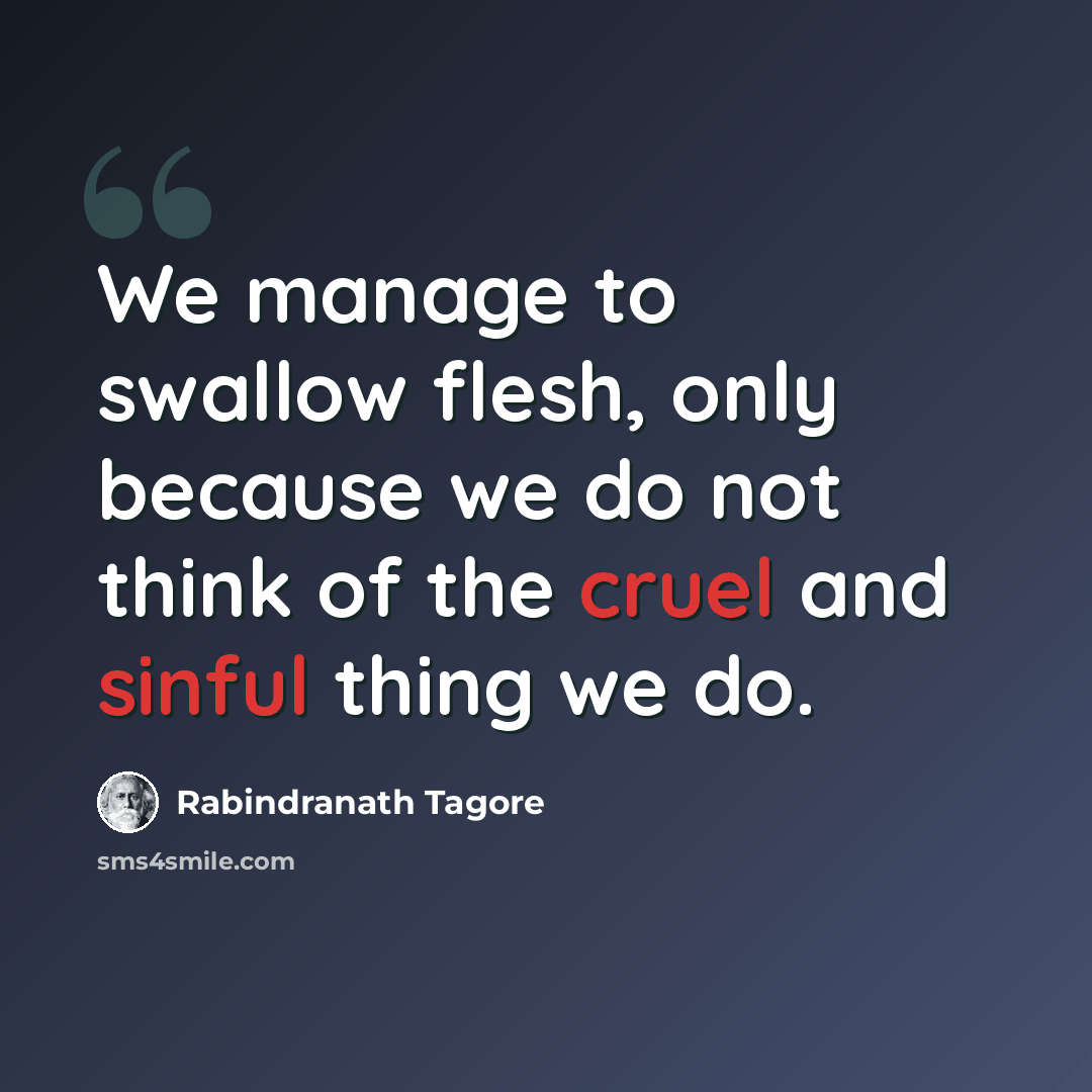 “We manage to swallow flesh, only because we do not think of the cruel and sinful thing we do.” quote by Rabindranath Tagore