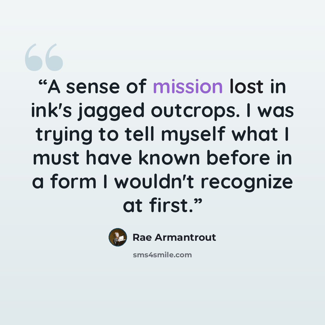 “A sense of mission lost in ink's jagged outcrops. I was trying to tell myself what I must have known before in a form I wouldn't recognize at first.” quote by Rae Armantrout