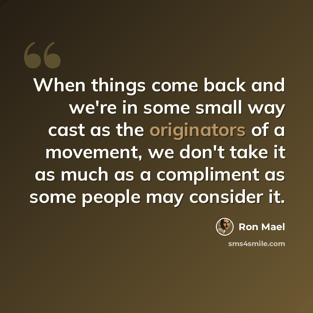“When things come back and we're in some small way cast as the originators of a movement, we don't take it as much as a compliment as some people may consider it.” quote by Ron Mael