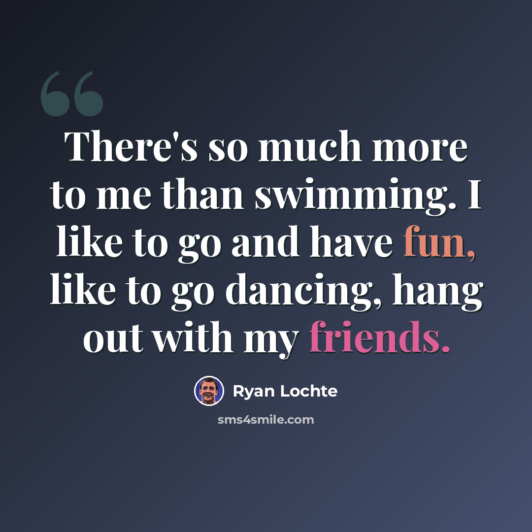 “There's so much more to me than swimming. I like to go and have fun, like to go dancing, hang out with my friends.” quote by Ryan Lochte