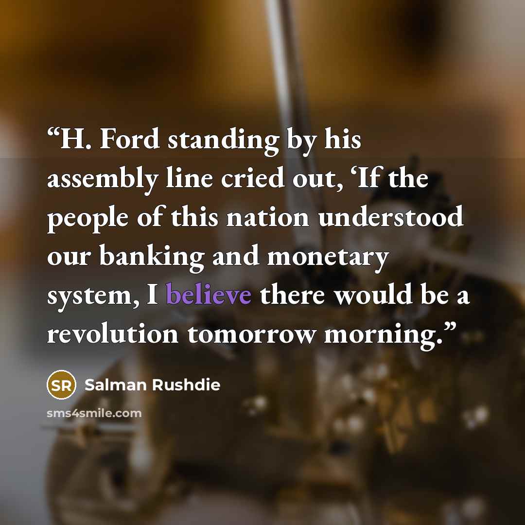 “H. Ford standing by his assembly line cried out, ‘If the people of this nation understood our banking and monetary system, I believe there would be a revolution tomorrow morning.” quote by Salman Rushdie