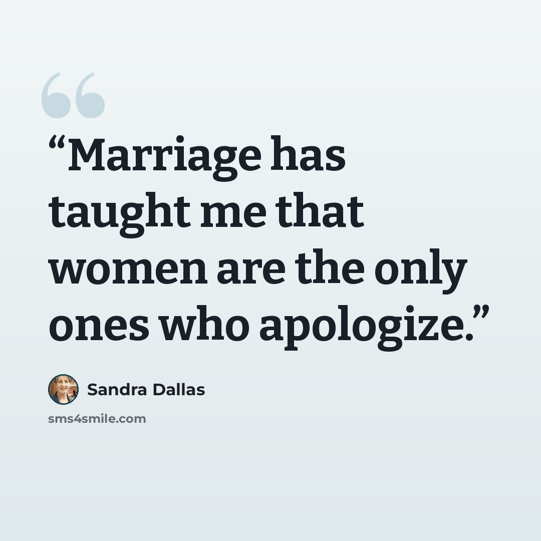 “Marriage has taught me that women are the only ones who apologize.” quote by Sandra Dallas