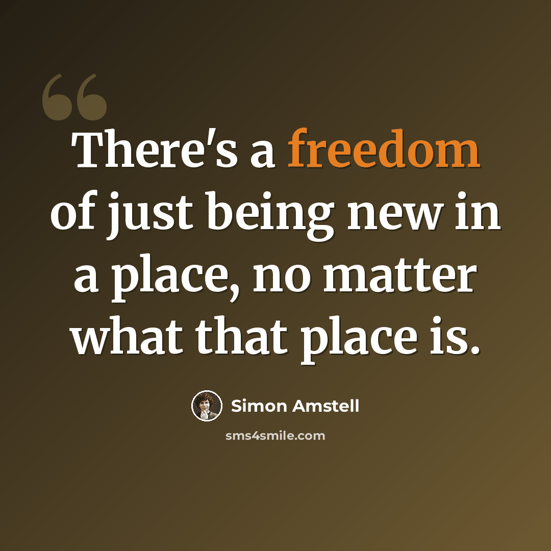 “There's a freedom of just being new in a place, no matter what that place is.” quote by Simon Amstell