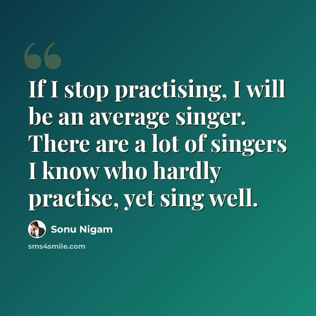 “If I stop practising, I will be an average singer. There are a lot of singers I know who hardly practise, yet sing well.” quote by Sonu Nigam