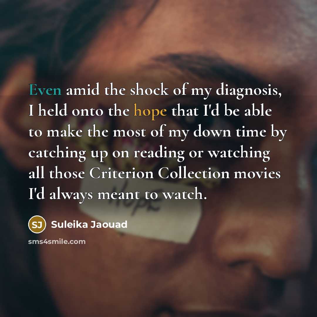 “Even amid the shock of my diagnosis, I held onto the hope that I'd be able to make the most of my down time by catching up on reading or watching all those Criterion Collection movies I'd always meant to watch.” quote by Suleika Jaouad