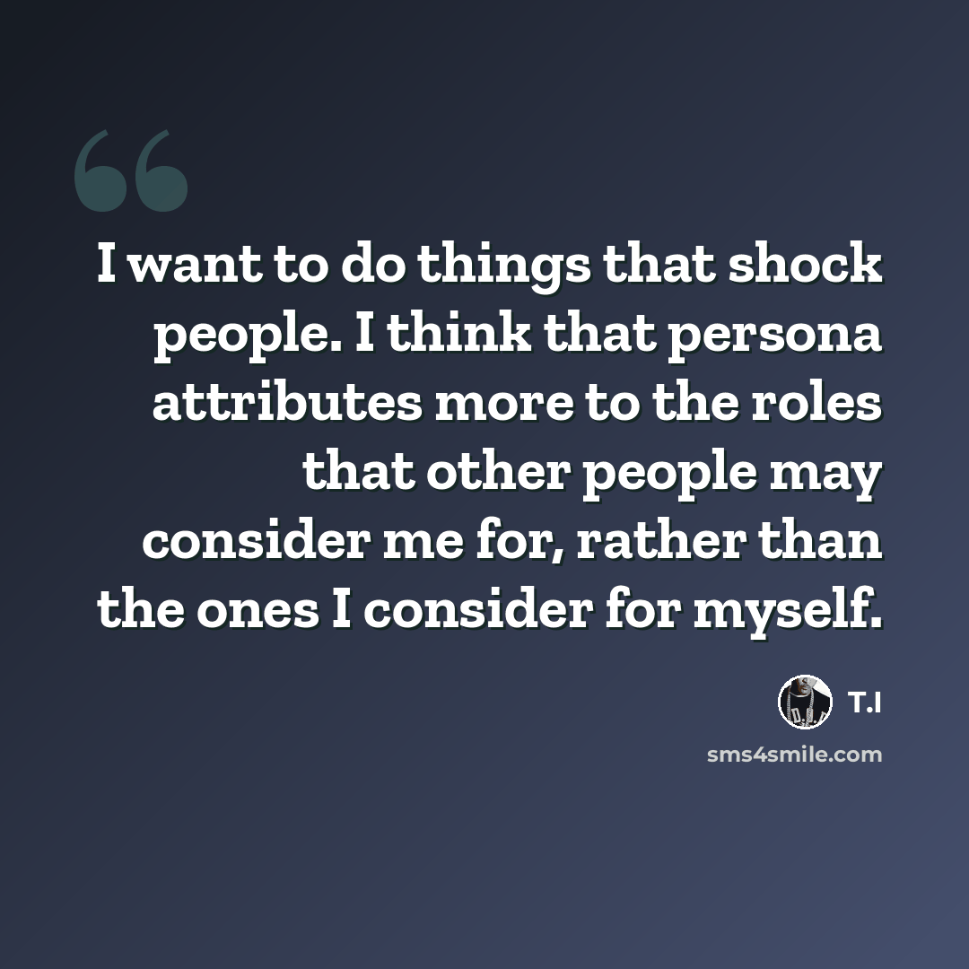 “I want to do things that shock people. I think that persona attributes more to the roles that other people may consider me for, rather than the ones I consider for myself.” quote by T.I