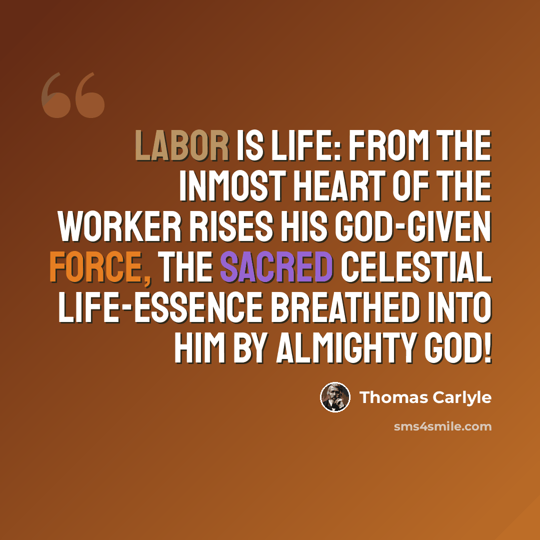 “Labor is life: from the inmost heart of the worker rises his God-given force, the sacred celestial life-essence breathed into him by Almighty God!” quote by Thomas Carlyle